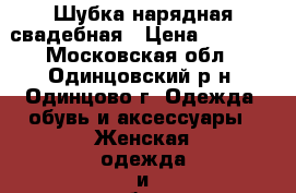 Шубка нарядная свадебная › Цена ­ 1 000 - Московская обл., Одинцовский р-н, Одинцово г. Одежда, обувь и аксессуары » Женская одежда и обувь   